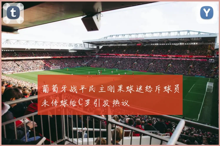 葡萄牙战平民主刚果球迷怒斥球员未传球给C罗引发热议
