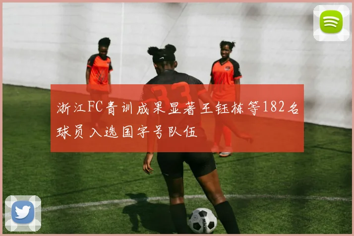 浙江FC青训成果显著王钰栋等182名球员入选国字号队伍