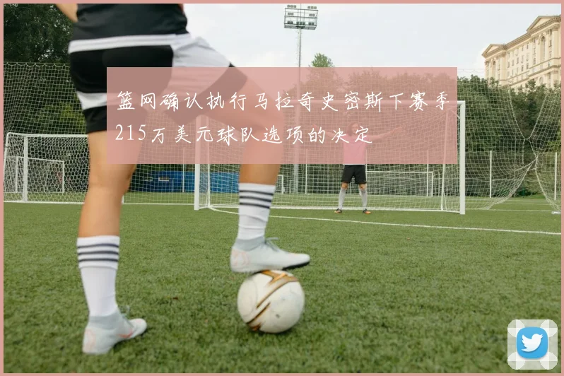 篮网确认执行马拉奇史密斯下赛季215万美元球队选项的决定