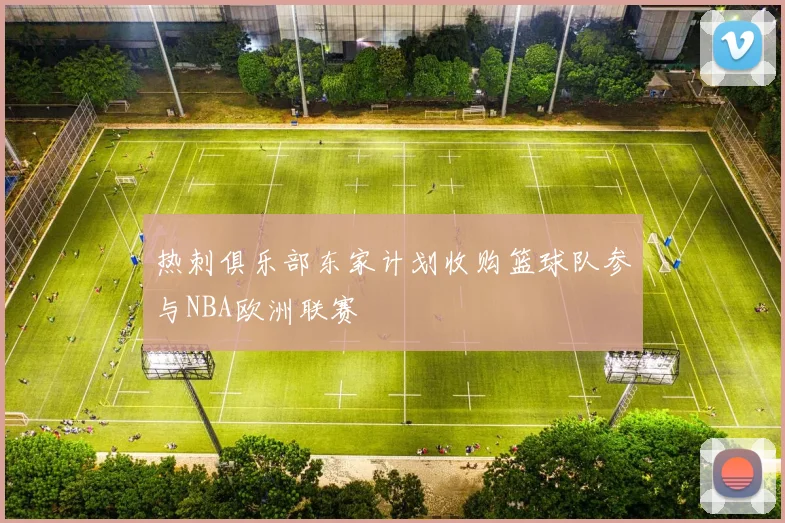 热刺俱乐部东家计划收购篮球队参与NBA欧洲联赛