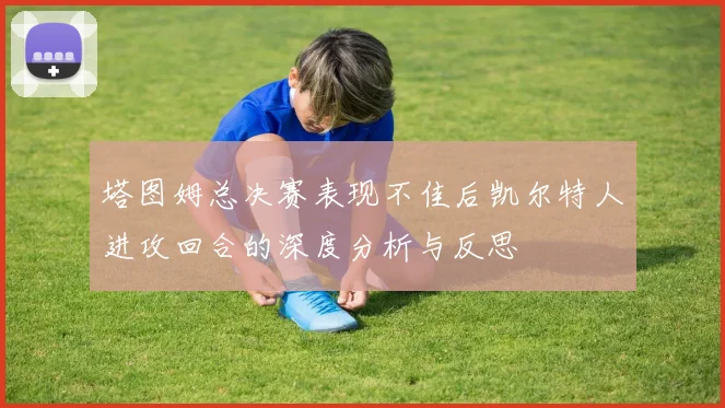 塔图姆总决赛表现不佳后凯尔特人进攻回合的深度分析与反思