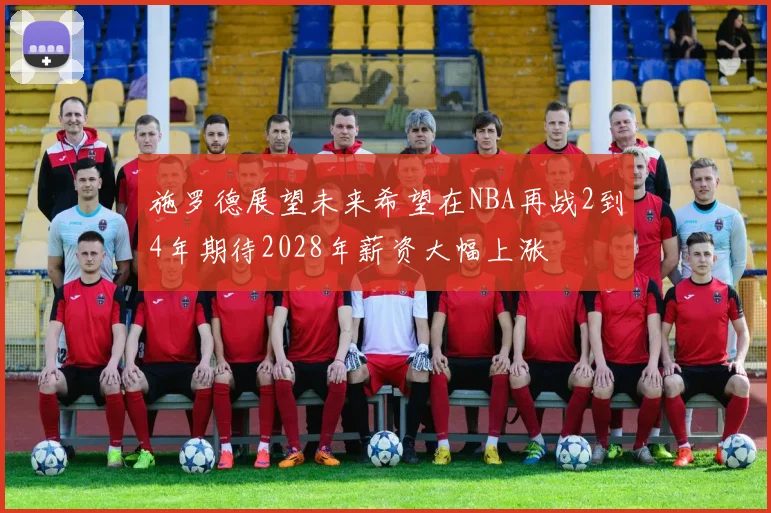 施罗德展望未来希望在NBA再战2到4年期待2028年薪资大幅上涨