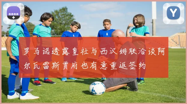 罗马诺透露皇社与西汉姆联洽谈阿尔瓦雷斯贾府也有意重返签约