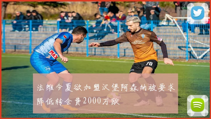 法维今夏欲加盟汉堡阿森纳被要求降低转会费2000万欧